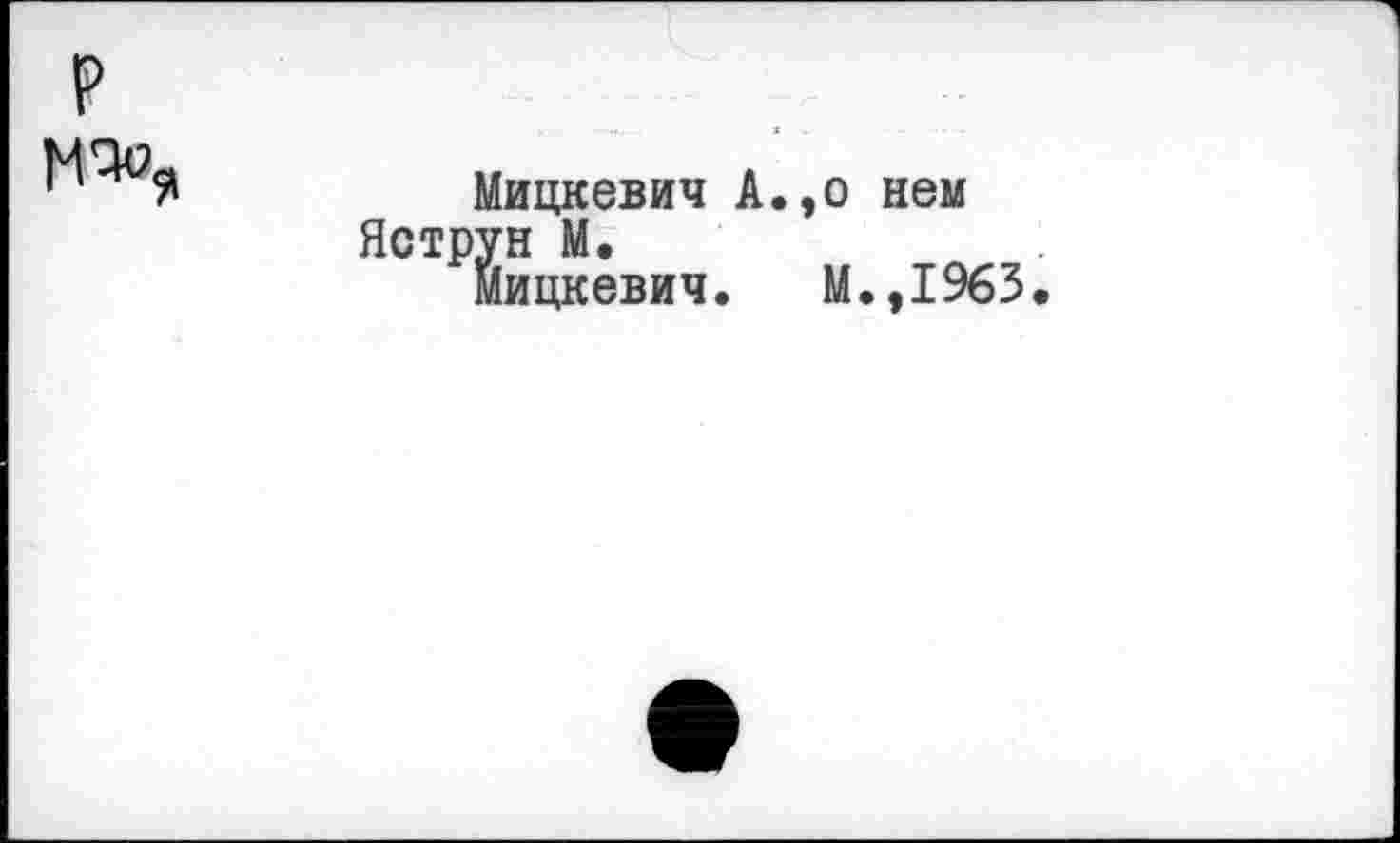 ﻿P мч
Мицкевич А.,о нем >ун М.
Мицкевич. М.,1963